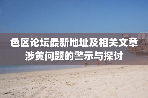 色區(qū)論壇最新地址及相關文章涉黃問題的警示與探討