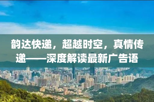 韻達快遞，超越時空，真情傳遞——深度解讀最新廣告語