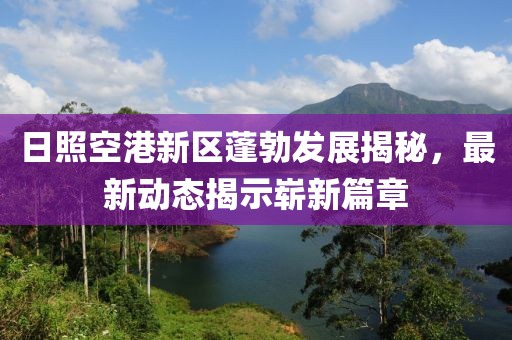 日照空港新區(qū)蓬勃發(fā)展揭秘，最新動(dòng)態(tài)揭示嶄新篇章