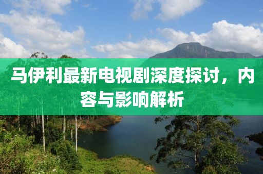馬伊利最新電視劇深度探討，內(nèi)容與影響解析