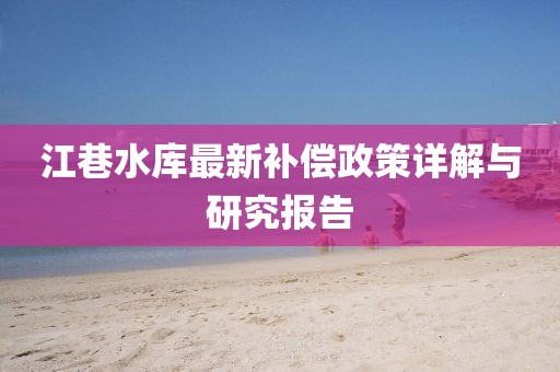 江巷水庫(kù)最新補(bǔ)償政策詳解與研究報(bào)告