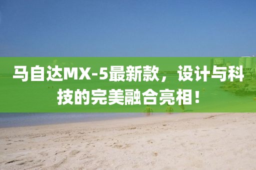 馬自達MX-5最新款，設(shè)計與科技的完美融合亮相！