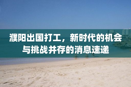 濮陽出國打工，新時代的機(jī)會與挑戰(zhàn)并存的消息速遞