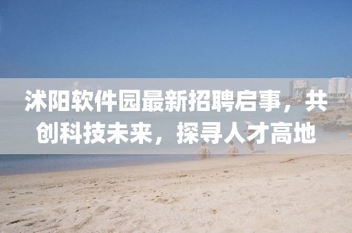 沭陽軟件園最新招聘啟事，共創(chuàng)科技未來，探尋人才高地