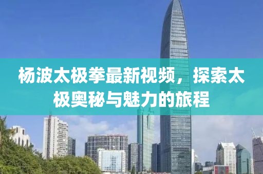 楊波太極拳最新視頻，探索太極奧秘與魅力的旅程