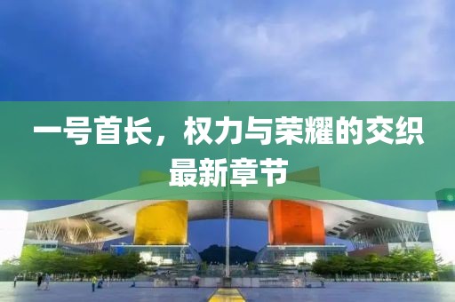 一號(hào)首長，權(quán)力與榮耀的交織最新章節(jié)