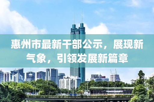 惠州市最新干部公示，展現(xiàn)新氣象，引領發(fā)展新篇章