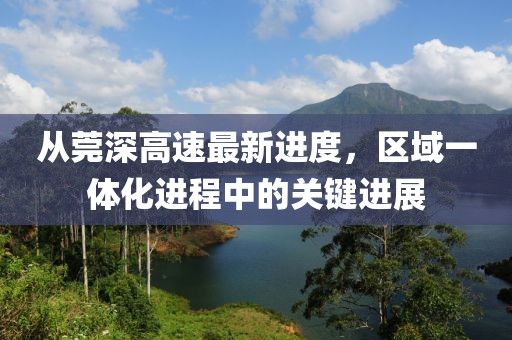 從莞深高速最新進(jìn)度，區(qū)域一體化進(jìn)程中的關(guān)鍵進(jìn)展