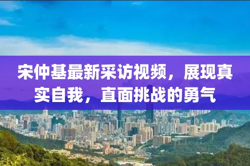 宋仲基最新采訪視頻，展現(xiàn)真實(shí)自我，直面挑戰(zhàn)的勇氣