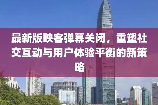 最新版映客彈幕關(guān)閉，重塑社交互動(dòng)與用戶(hù)體驗(yàn)平衡的新策略