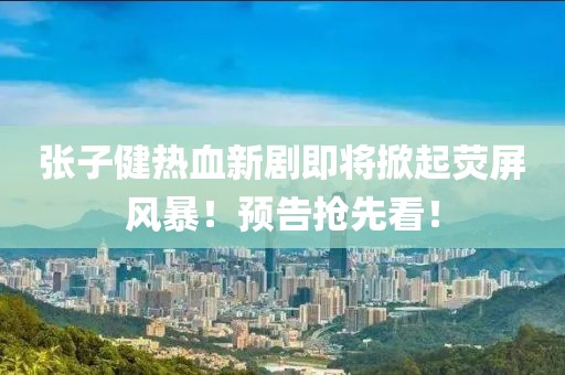 張子健熱血新劇即將掀起熒屏風(fēng)暴！預(yù)告搶先看！