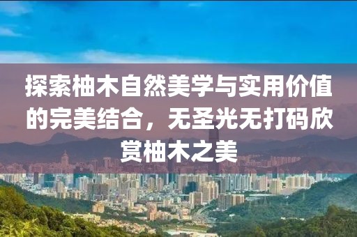 探索柚木自然美學(xué)與實(shí)用價(jià)值的完美結(jié)合，無圣光無打碼欣賞柚木之美