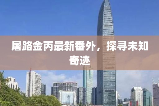 屠路金丙最新番外，探尋未知奇跡