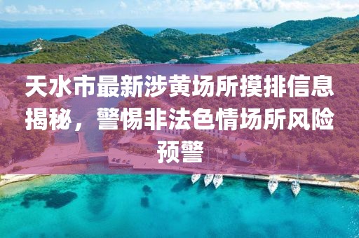 天水市最新涉黃場所摸排信息揭秘，警惕非法色情場所風(fēng)險(xiǎn)預(yù)警