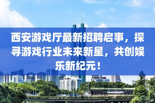 西安游戲廳最新招聘啟事，探尋游戲行業(yè)未來(lái)新星，共創(chuàng)娛樂(lè)新紀(jì)元！