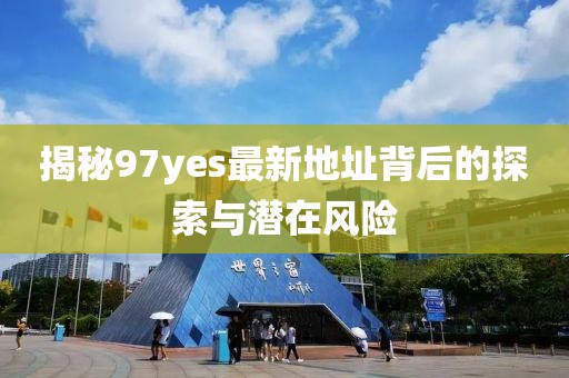 揭秘97yes最新地址背后的探索與潛在風(fēng)險(xiǎn)