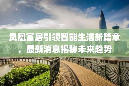 鳳凰富居引領(lǐng)智能生活新篇章，最新消息揭秘未來趨勢