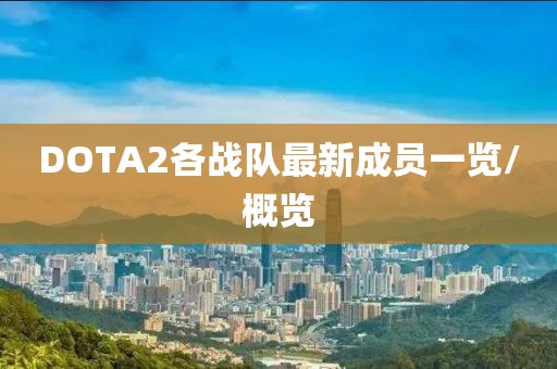 DOTA2各戰(zhàn)隊(duì)最新成員一覽/概覽