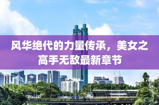 風(fēng)華絕代的力量傳承，美女之高手無(wú)敵最新章節(jié)