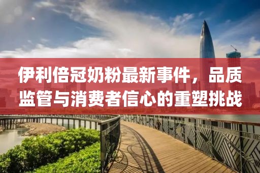 伊利倍冠奶粉最新事件，品質(zhì)監(jiān)管與消費(fèi)者信心的重塑挑戰(zhàn)