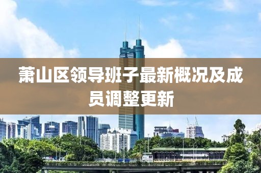 蕭山區(qū)領(lǐng)導(dǎo)班子最新概況及成員調(diào)整更新