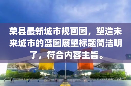 榮縣最新城市規(guī)畫圖，塑造未來(lái)城市的藍(lán)圖展望標(biāo)題簡(jiǎn)潔明了，符合內(nèi)容主旨。