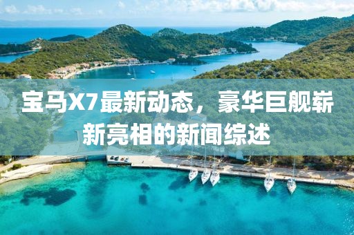 寶馬X7最新動(dòng)態(tài)，豪華巨艦嶄新亮相的新聞綜述