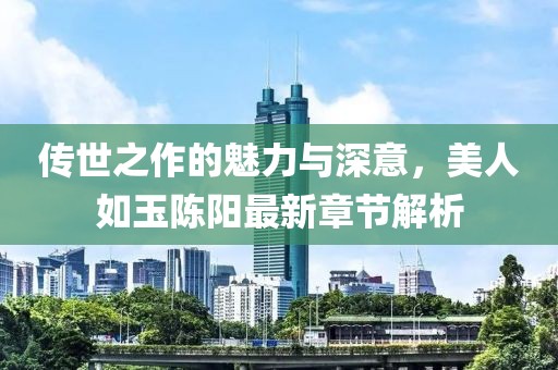 傳世之作的魅力與深意，美人如玉陳陽最新章節(jié)解析
