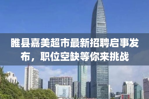 睢縣嘉美超市最新招聘啟事發(fā)布，職位空缺等你來挑戰(zhàn)