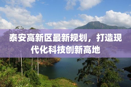 泰安高新區(qū)最新規(guī)劃，打造現(xiàn)代化科技創(chuàng)新高地