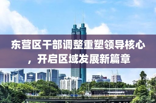東營區(qū)干部調(diào)整重塑領(lǐng)導(dǎo)核心，開啟區(qū)域發(fā)展新篇章