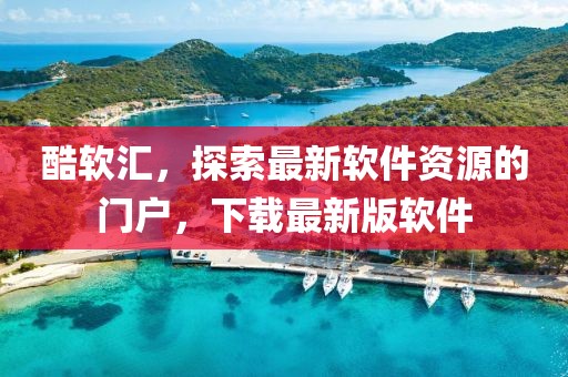 酷軟匯，探索最新軟件資源的門戶，下載最新版軟件