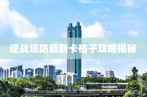 逆戰(zhàn)塔防最新卡格子攻略揭秘