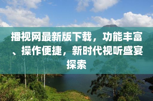 播視網(wǎng)最新版下載，功能豐富、操作便捷，新時(shí)代視聽(tīng)盛宴探索