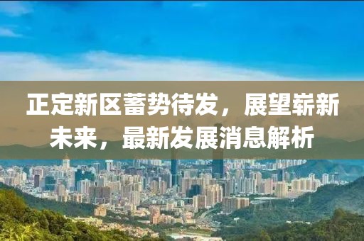 正定新區(qū)蓄勢待發(fā)，展望嶄新未來，最新發(fā)展消息解析