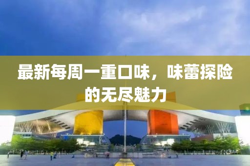 最新每周一重口味，味蕾探險的無盡魅力