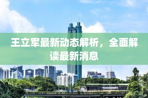 王立軍最新動態(tài)解析，全面解讀最新消息