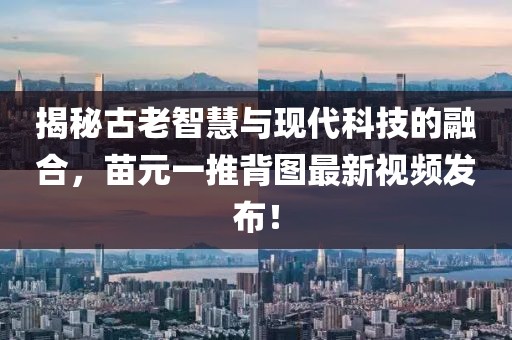 揭秘古老智慧與現(xiàn)代科技的融合，苗元一推背圖最新視頻發(fā)布！