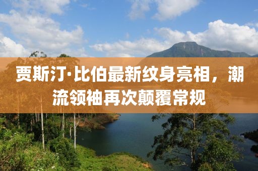賈斯汀·比伯最新紋身亮相，潮流領(lǐng)袖再次顛覆常規(guī)