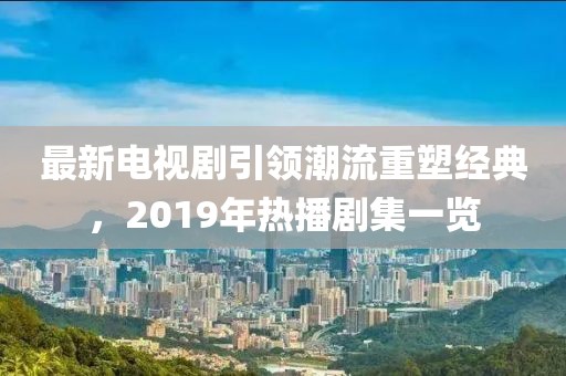 最新電視劇引領潮流重塑經(jīng)典，2019年熱播劇集一覽