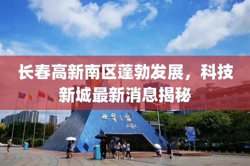 長春高新南區(qū)蓬勃發(fā)展，科技新城最新消息揭秘