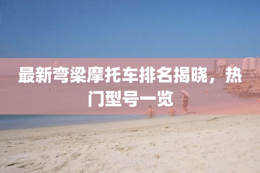 最新彎梁摩托車排名揭曉，熱門型號(hào)一覽