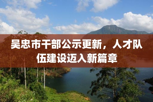 吳忠市干部公示更新，人才隊伍建設(shè)邁入新篇章