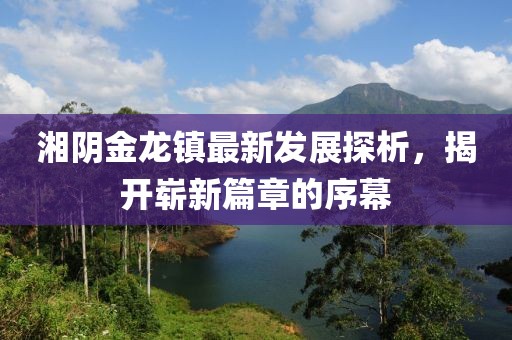 湘陰金龍鎮(zhèn)最新發(fā)展探析，揭開嶄新篇章的序幕