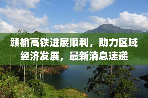 贛榆高鐵進(jìn)展順利，助力區(qū)域經(jīng)濟(jì)發(fā)展，最新消息速遞