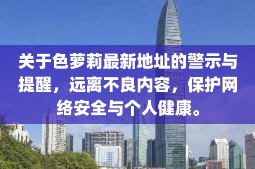 關于色蘿莉最新地址的警示與提醒，遠離不良內(nèi)容，保護網(wǎng)絡安全與個人健康。