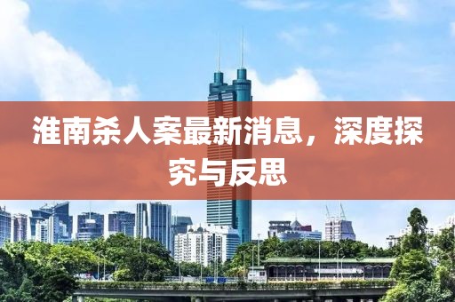 淮南殺人案最新消息，深度探究與反思