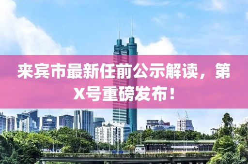 來(lái)賓市最新任前公示解讀，第X號(hào)重磅發(fā)布！