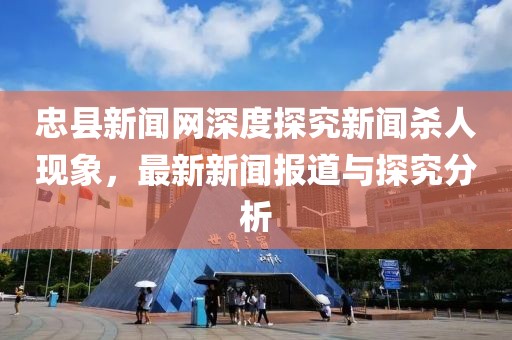 忠縣新聞網(wǎng)深度探究新聞殺人現(xiàn)象，最新新聞報道與探究分析