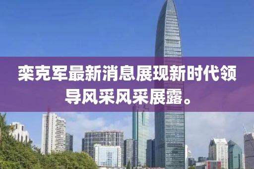 欒克軍最新消息展現(xiàn)新時(shí)代領(lǐng)導(dǎo)風(fēng)采風(fēng)采展露。